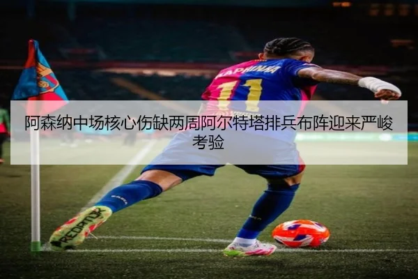 阿森纳中场核心伤缺两周阿尔特塔排兵布阵迎来严峻考验