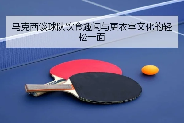 马克西谈球队饮食趣闻与更衣室文化的轻松一面